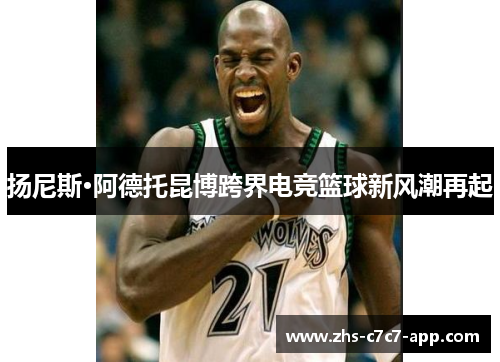 扬尼斯·阿德托昆博跨界电竞篮球新风潮再起